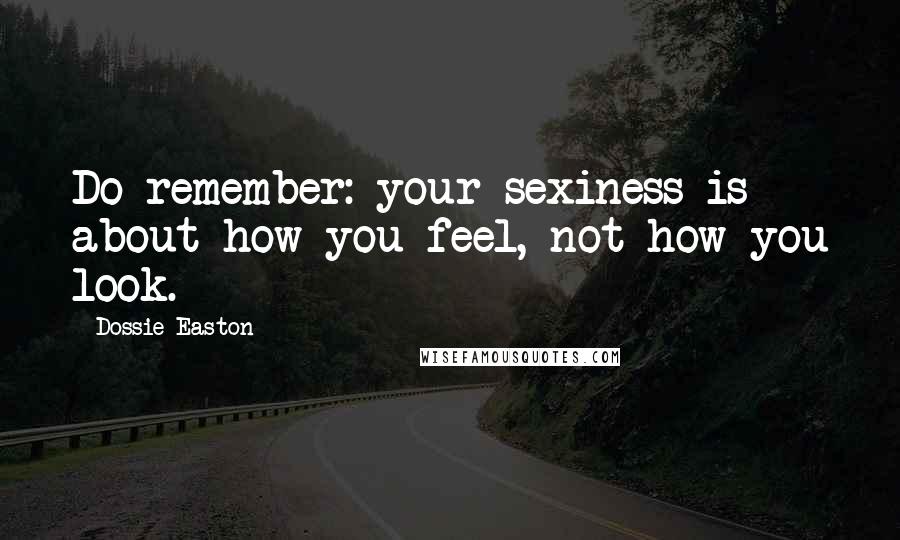 Dossie Easton Quotes: Do remember: your sexiness is about how you feel, not how you look.