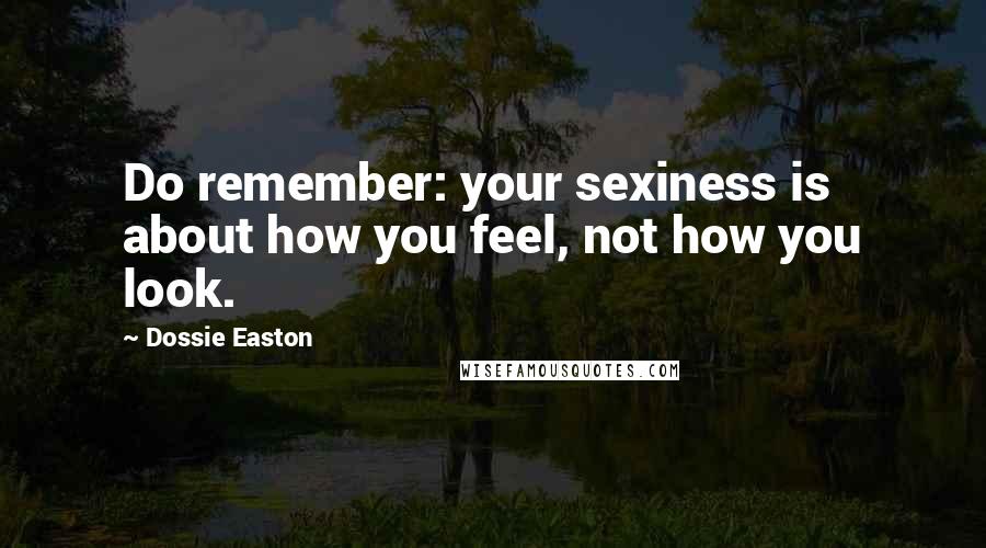 Dossie Easton Quotes: Do remember: your sexiness is about how you feel, not how you look.