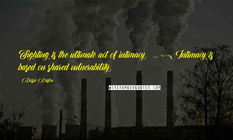 Dossie Easton Quotes: Fighting is the ultimate act of intimacy.( ... ) Intimacy is based on shared vulnerability.