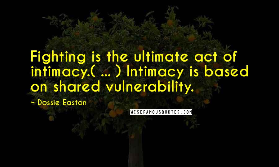 Dossie Easton Quotes: Fighting is the ultimate act of intimacy.( ... ) Intimacy is based on shared vulnerability.