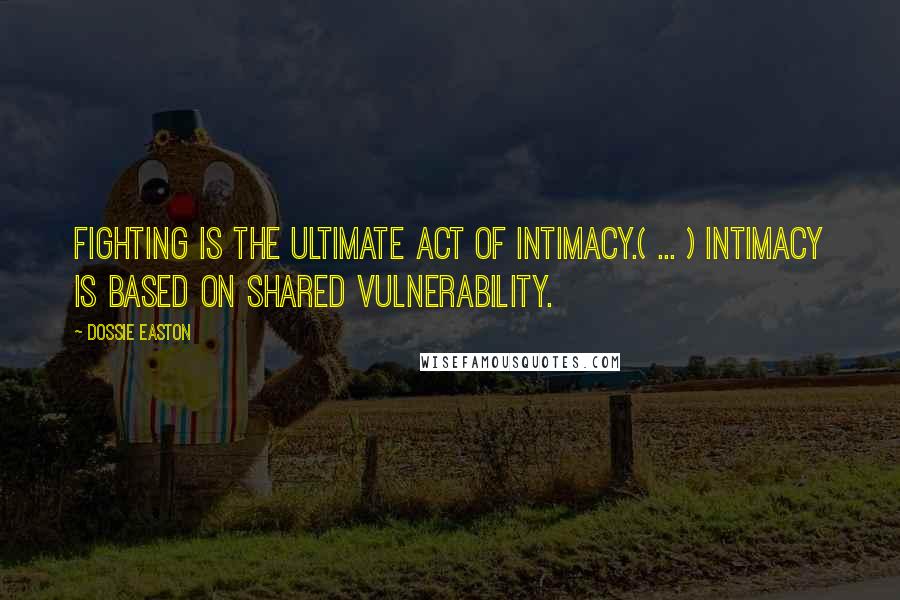 Dossie Easton Quotes: Fighting is the ultimate act of intimacy.( ... ) Intimacy is based on shared vulnerability.