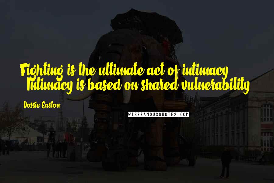 Dossie Easton Quotes: Fighting is the ultimate act of intimacy.( ... ) Intimacy is based on shared vulnerability.