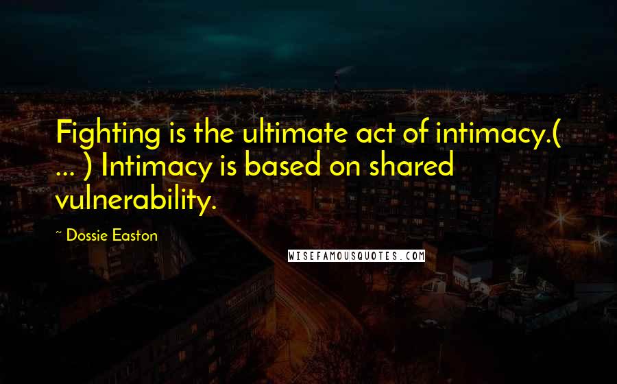 Dossie Easton Quotes: Fighting is the ultimate act of intimacy.( ... ) Intimacy is based on shared vulnerability.