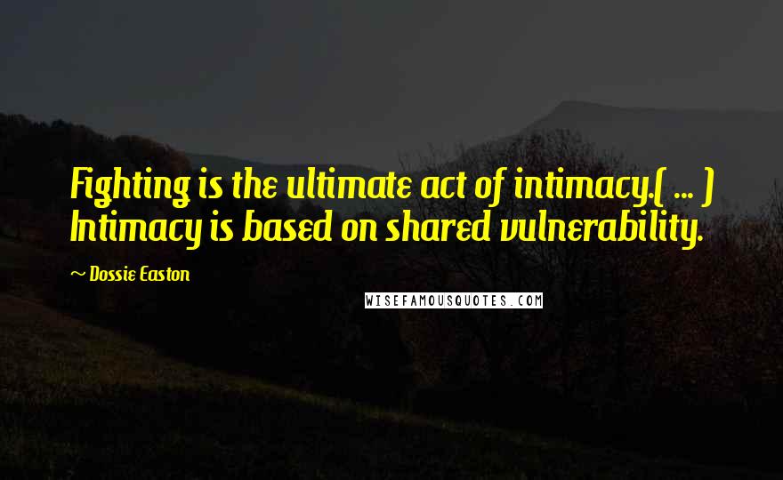 Dossie Easton Quotes: Fighting is the ultimate act of intimacy.( ... ) Intimacy is based on shared vulnerability.