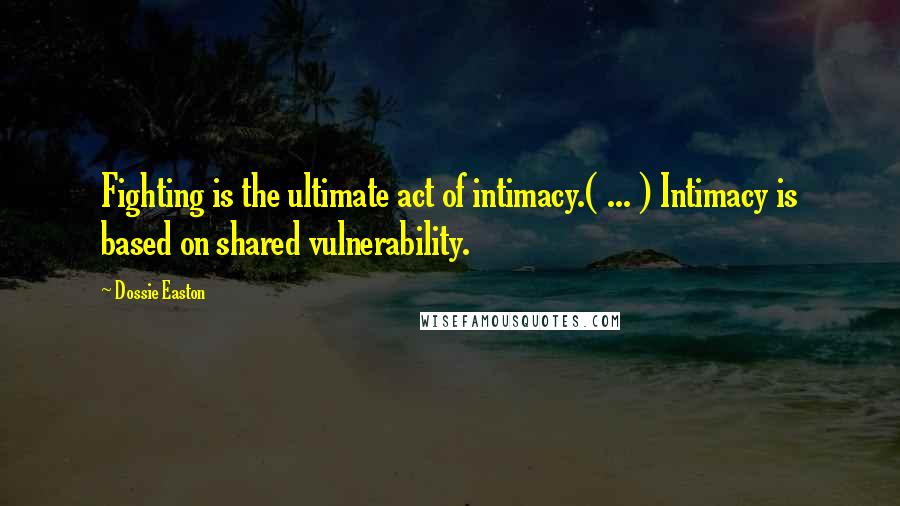 Dossie Easton Quotes: Fighting is the ultimate act of intimacy.( ... ) Intimacy is based on shared vulnerability.