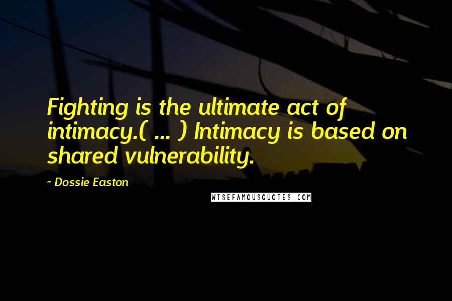 Dossie Easton Quotes: Fighting is the ultimate act of intimacy.( ... ) Intimacy is based on shared vulnerability.