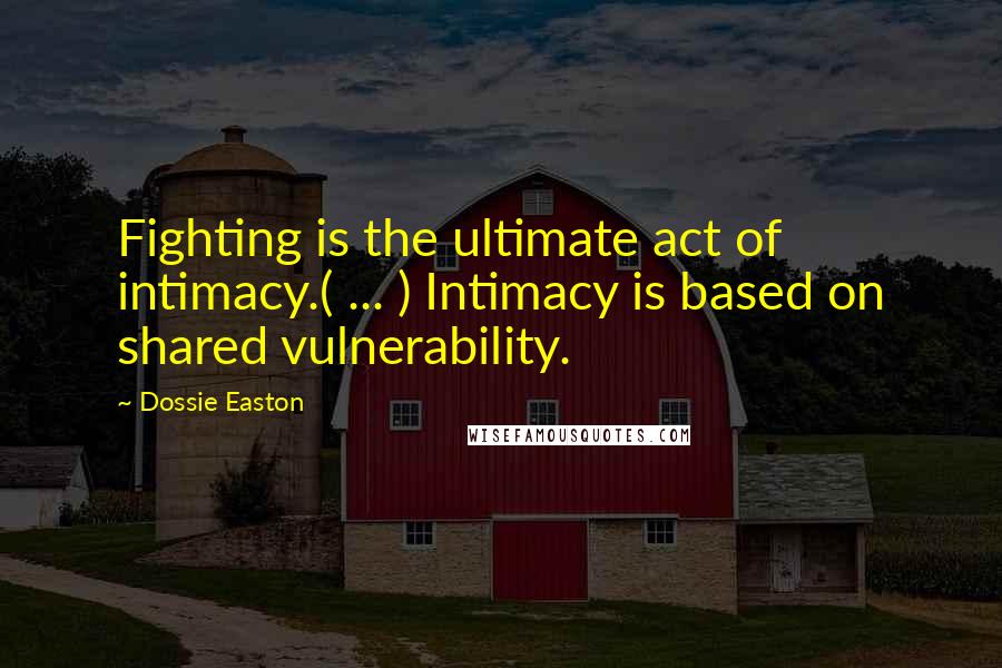 Dossie Easton Quotes: Fighting is the ultimate act of intimacy.( ... ) Intimacy is based on shared vulnerability.