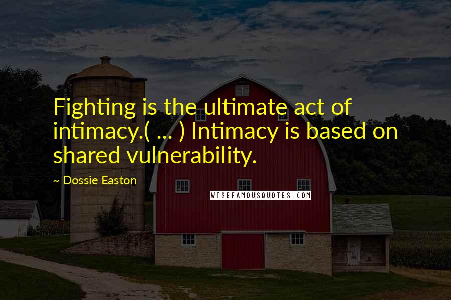 Dossie Easton Quotes: Fighting is the ultimate act of intimacy.( ... ) Intimacy is based on shared vulnerability.