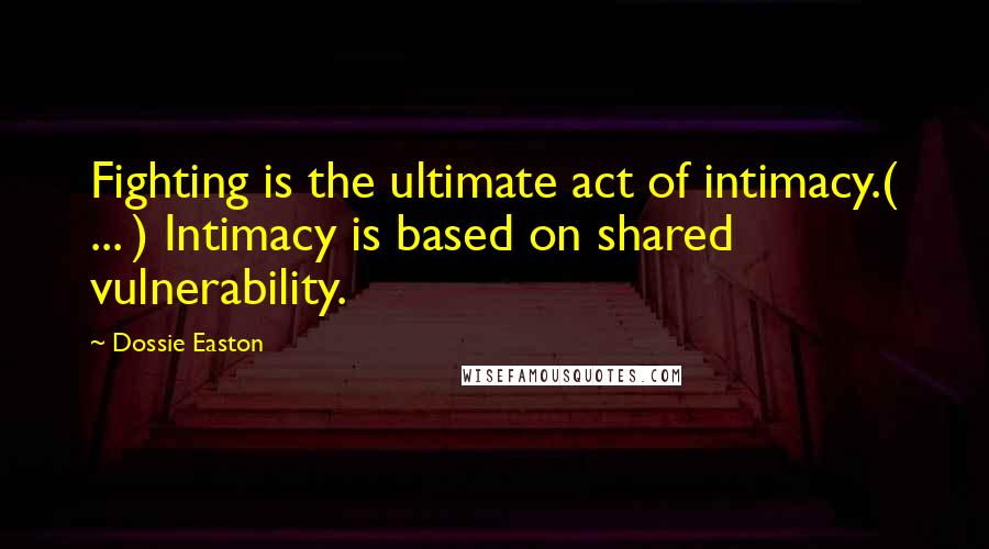 Dossie Easton Quotes: Fighting is the ultimate act of intimacy.( ... ) Intimacy is based on shared vulnerability.