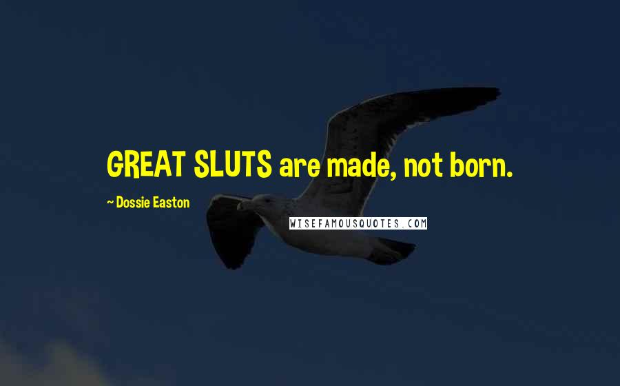 Dossie Easton Quotes: GREAT SLUTS are made, not born.