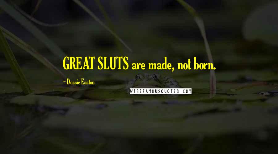 Dossie Easton Quotes: GREAT SLUTS are made, not born.