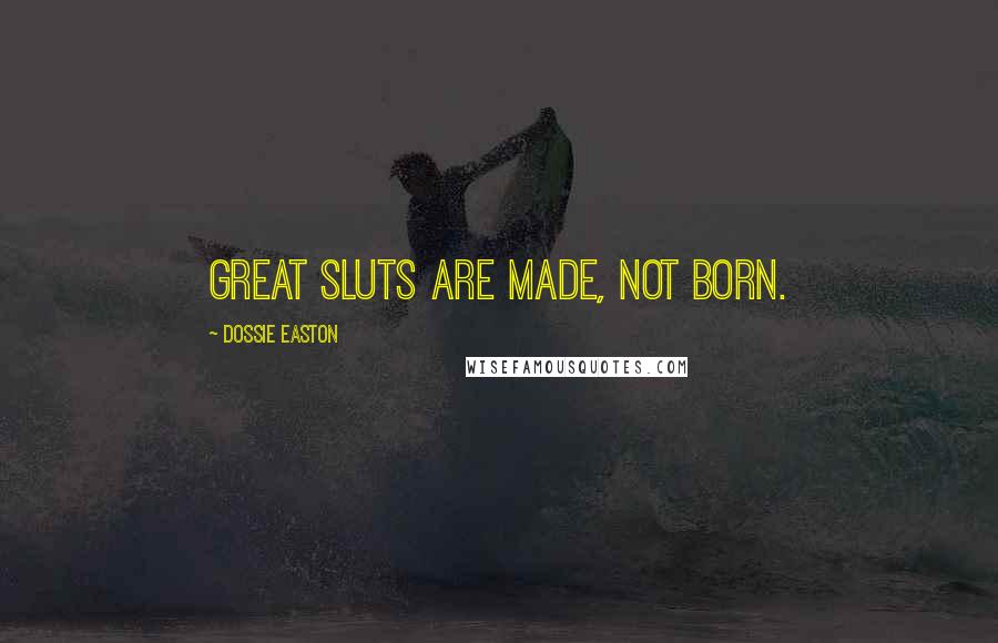 Dossie Easton Quotes: GREAT SLUTS are made, not born.
