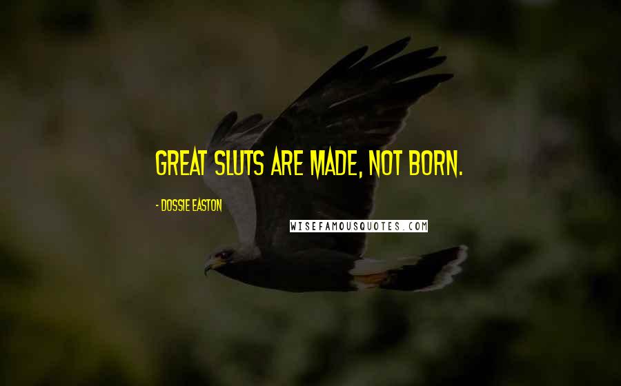 Dossie Easton Quotes: GREAT SLUTS are made, not born.