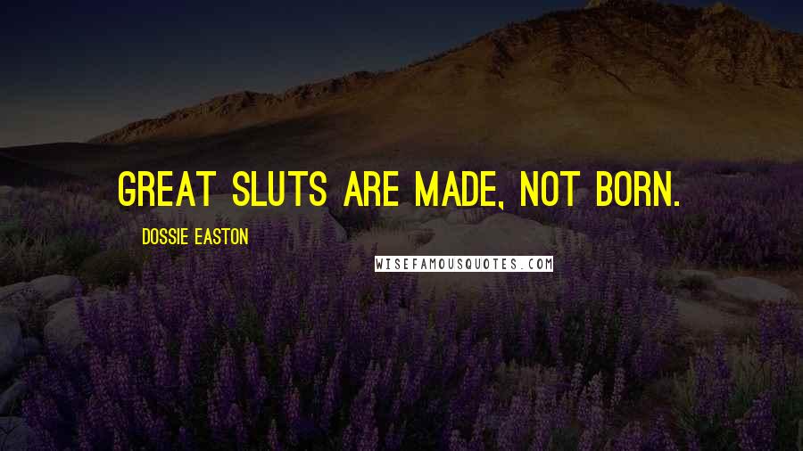 Dossie Easton Quotes: GREAT SLUTS are made, not born.