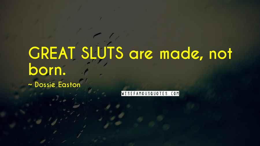 Dossie Easton Quotes: GREAT SLUTS are made, not born.