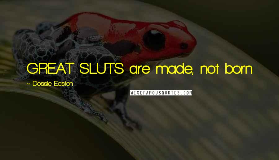 Dossie Easton Quotes: GREAT SLUTS are made, not born.