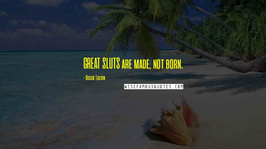 Dossie Easton Quotes: GREAT SLUTS are made, not born.