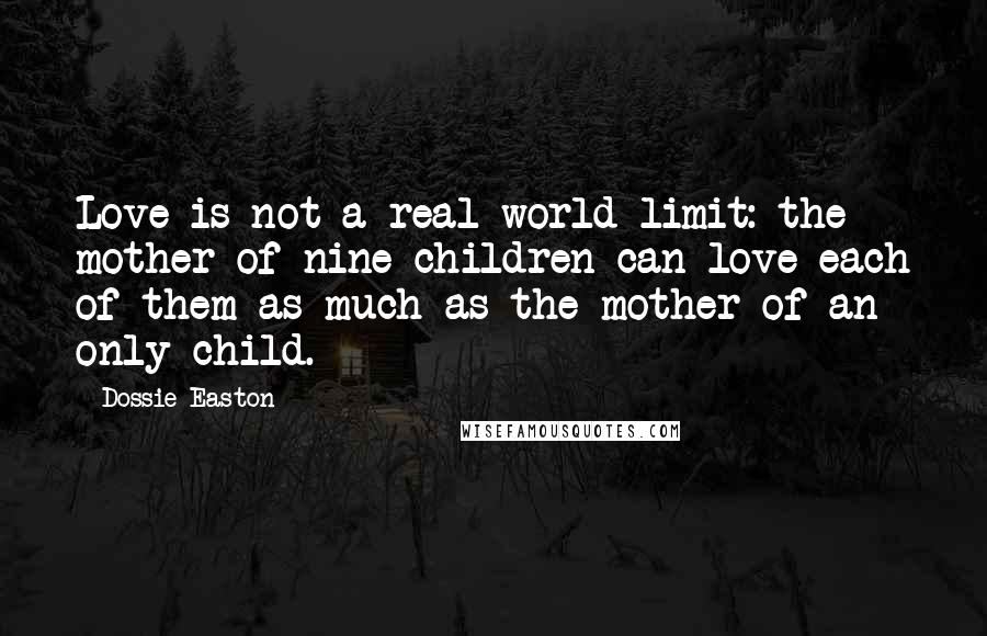 Dossie Easton Quotes: Love is not a real-world limit: the mother of nine children can love each of them as much as the mother of an only child.