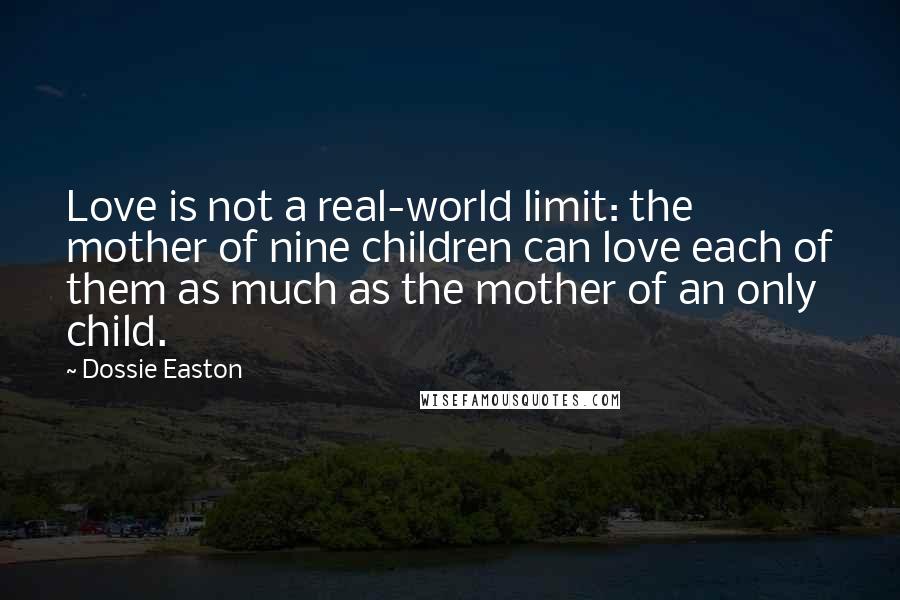 Dossie Easton Quotes: Love is not a real-world limit: the mother of nine children can love each of them as much as the mother of an only child.