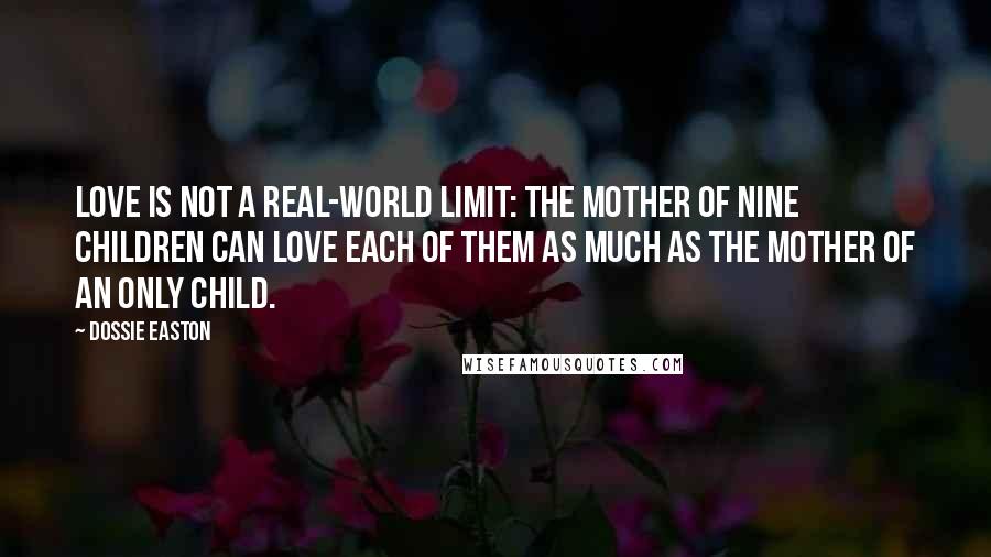 Dossie Easton Quotes: Love is not a real-world limit: the mother of nine children can love each of them as much as the mother of an only child.