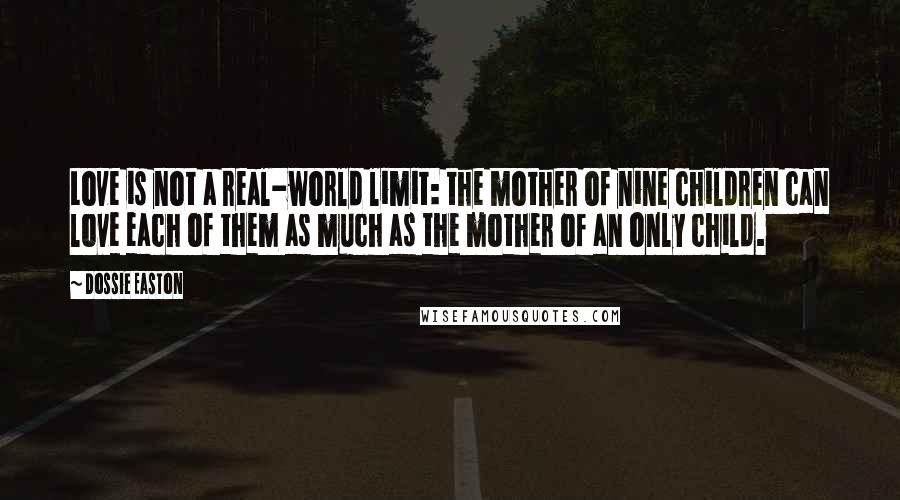 Dossie Easton Quotes: Love is not a real-world limit: the mother of nine children can love each of them as much as the mother of an only child.