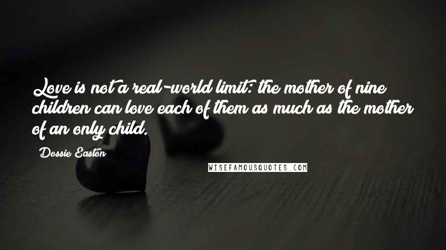 Dossie Easton Quotes: Love is not a real-world limit: the mother of nine children can love each of them as much as the mother of an only child.
