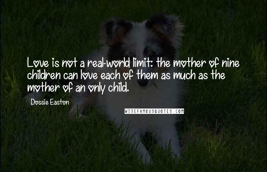 Dossie Easton Quotes: Love is not a real-world limit: the mother of nine children can love each of them as much as the mother of an only child.