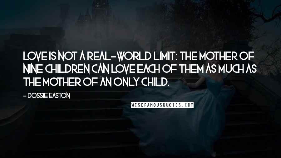 Dossie Easton Quotes: Love is not a real-world limit: the mother of nine children can love each of them as much as the mother of an only child.