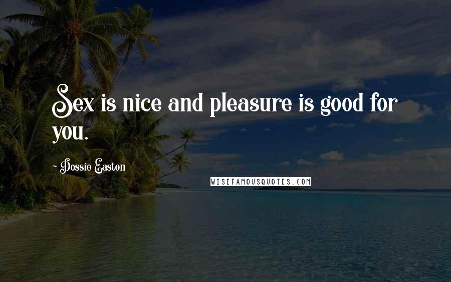 Dossie Easton Quotes: Sex is nice and pleasure is good for you.