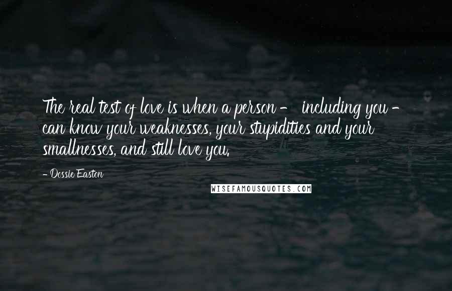 Dossie Easton Quotes: The real test of love is when a person - including you - can know your weaknesses, your stupidities and your smallnesses, and still love you.