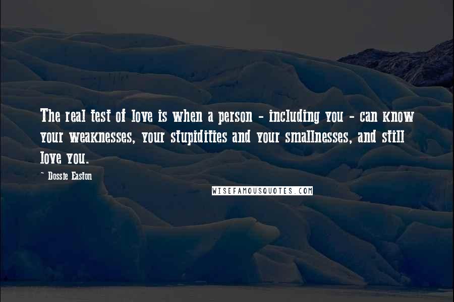 Dossie Easton Quotes: The real test of love is when a person - including you - can know your weaknesses, your stupidities and your smallnesses, and still love you.