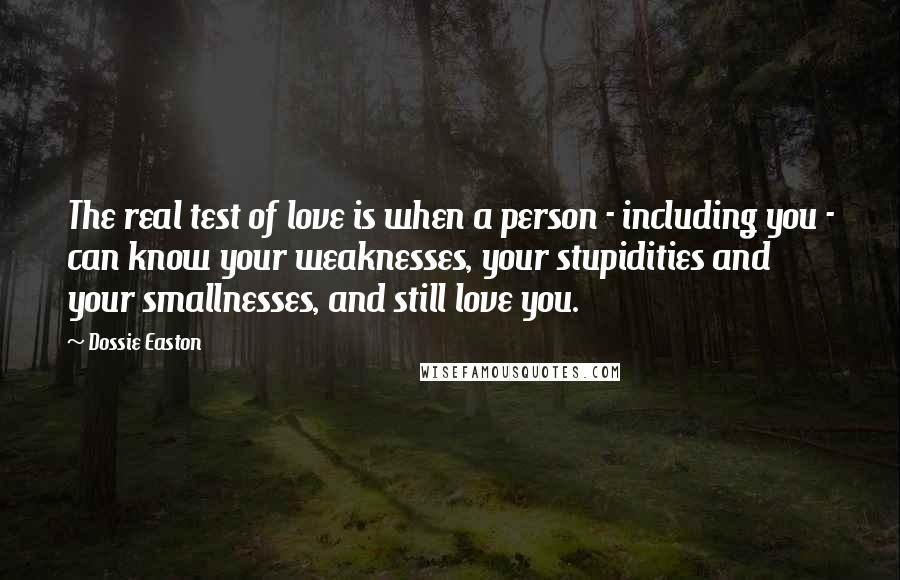 Dossie Easton Quotes: The real test of love is when a person - including you - can know your weaknesses, your stupidities and your smallnesses, and still love you.