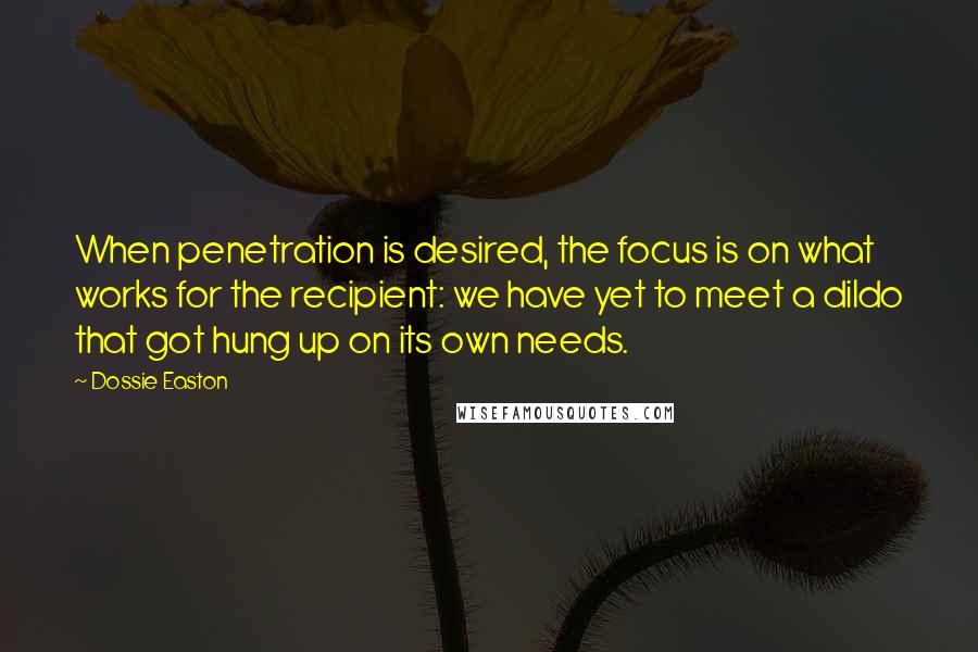 Dossie Easton Quotes: When penetration is desired, the focus is on what works for the recipient: we have yet to meet a dildo that got hung up on its own needs.