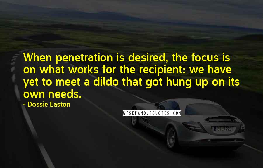 Dossie Easton Quotes: When penetration is desired, the focus is on what works for the recipient: we have yet to meet a dildo that got hung up on its own needs.