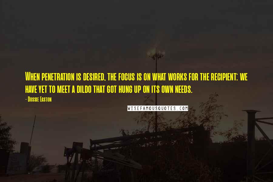 Dossie Easton Quotes: When penetration is desired, the focus is on what works for the recipient: we have yet to meet a dildo that got hung up on its own needs.