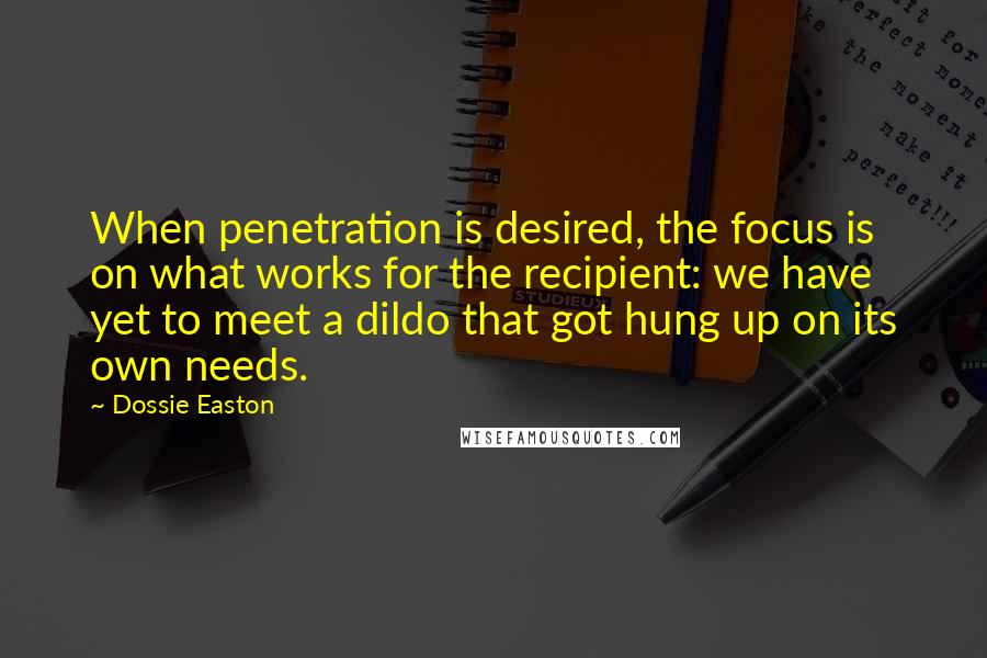 Dossie Easton Quotes: When penetration is desired, the focus is on what works for the recipient: we have yet to meet a dildo that got hung up on its own needs.