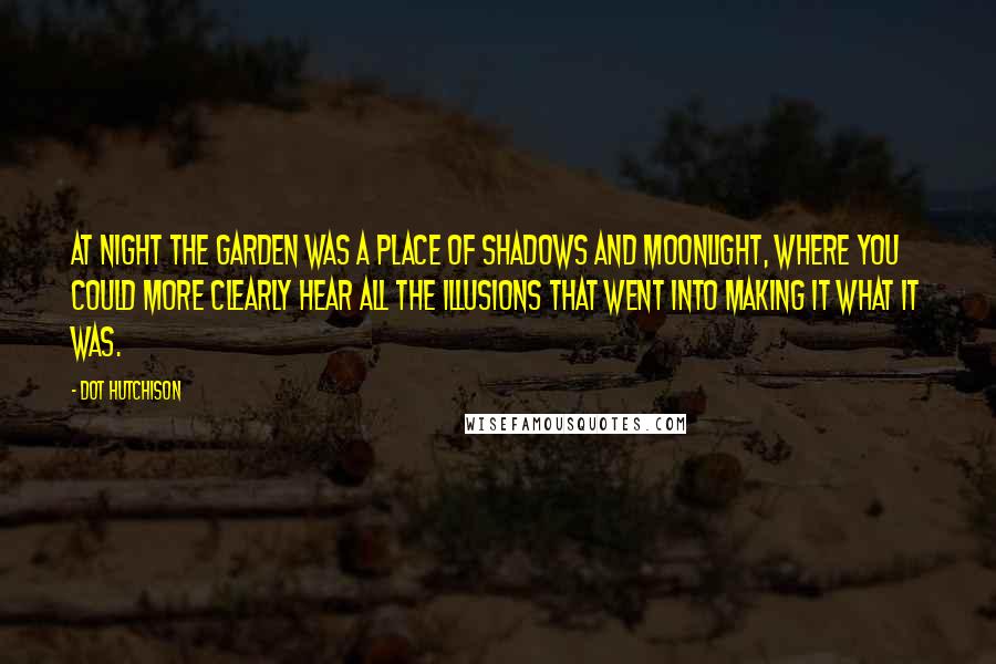 Dot Hutchison Quotes: At night the Garden was a place of shadows and moonlight, where you could more clearly hear all the illusions that went into making it what it was.