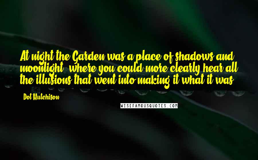 Dot Hutchison Quotes: At night the Garden was a place of shadows and moonlight, where you could more clearly hear all the illusions that went into making it what it was.