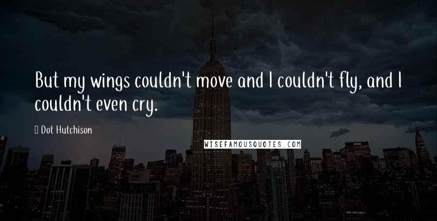 Dot Hutchison Quotes: But my wings couldn't move and I couldn't fly, and I couldn't even cry.