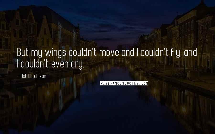 Dot Hutchison Quotes: But my wings couldn't move and I couldn't fly, and I couldn't even cry.