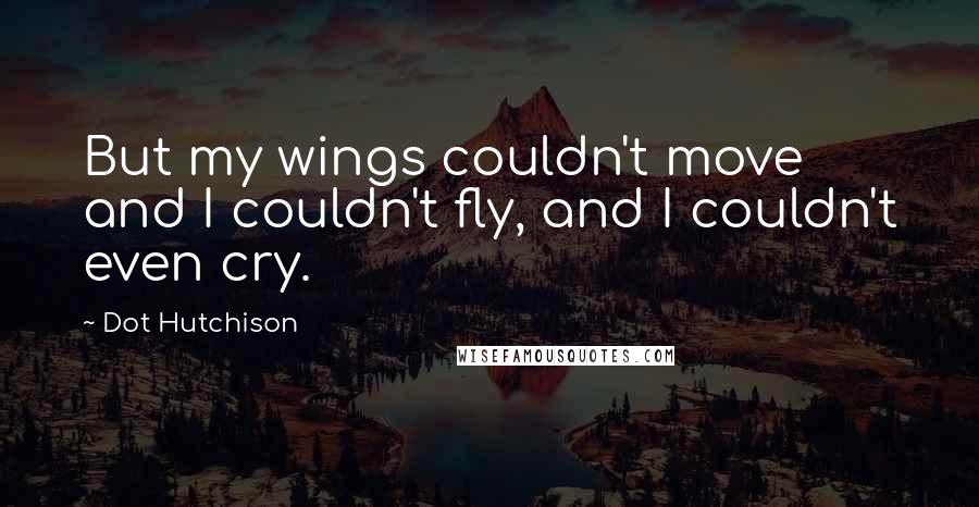 Dot Hutchison Quotes: But my wings couldn't move and I couldn't fly, and I couldn't even cry.