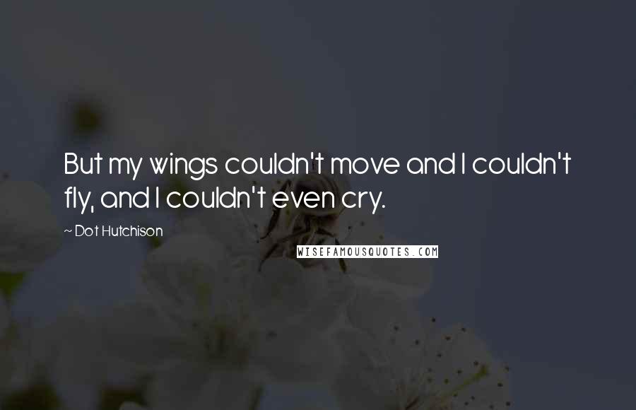 Dot Hutchison Quotes: But my wings couldn't move and I couldn't fly, and I couldn't even cry.