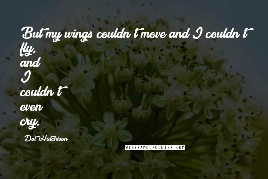 Dot Hutchison Quotes: But my wings couldn't move and I couldn't fly, and I couldn't even cry.