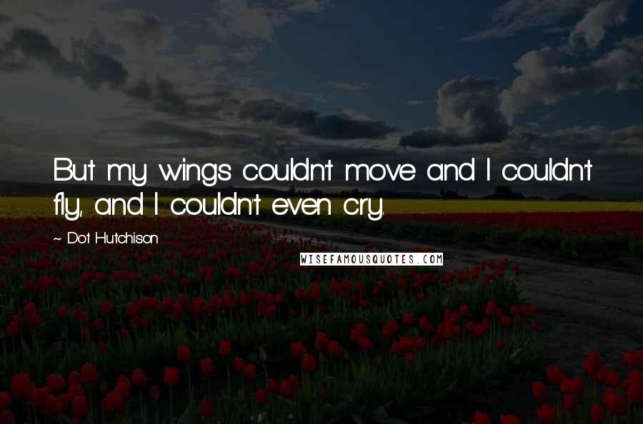 Dot Hutchison Quotes: But my wings couldn't move and I couldn't fly, and I couldn't even cry.