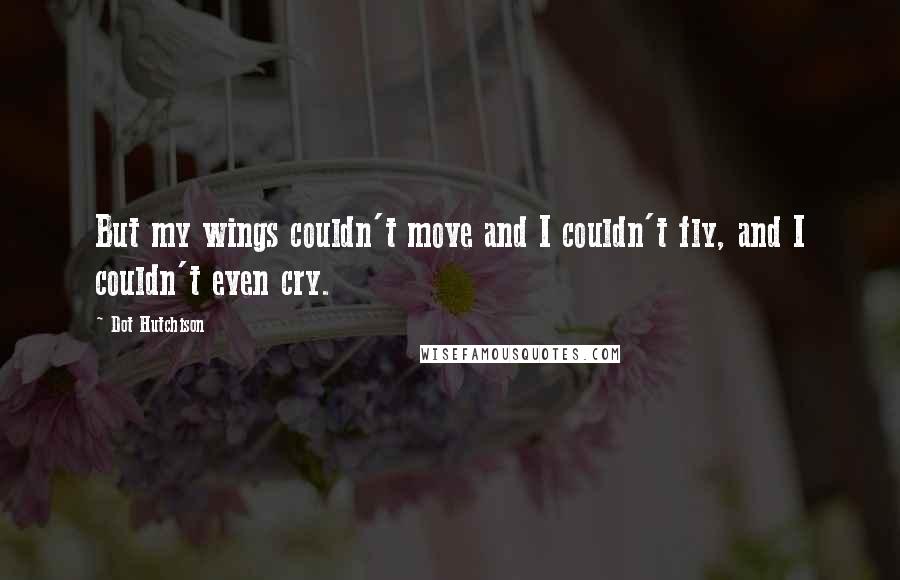 Dot Hutchison Quotes: But my wings couldn't move and I couldn't fly, and I couldn't even cry.