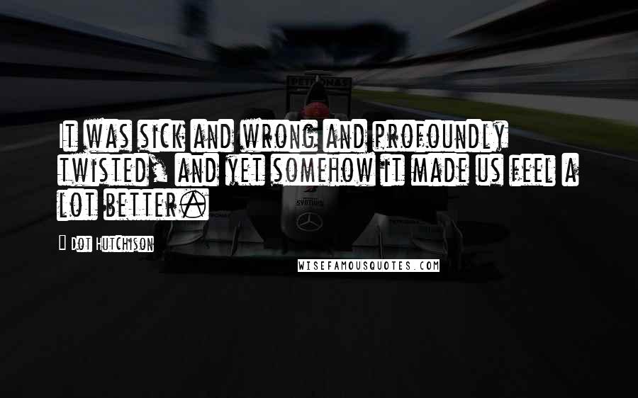 Dot Hutchison Quotes: It was sick and wrong and profoundly twisted, and yet somehow it made us feel a lot better.