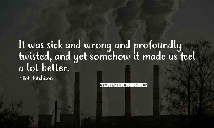 Dot Hutchison Quotes: It was sick and wrong and profoundly twisted, and yet somehow it made us feel a lot better.