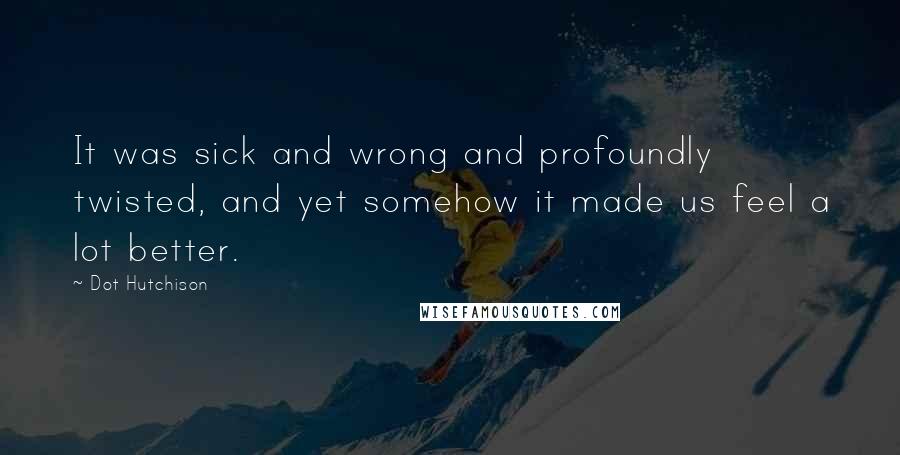 Dot Hutchison Quotes: It was sick and wrong and profoundly twisted, and yet somehow it made us feel a lot better.