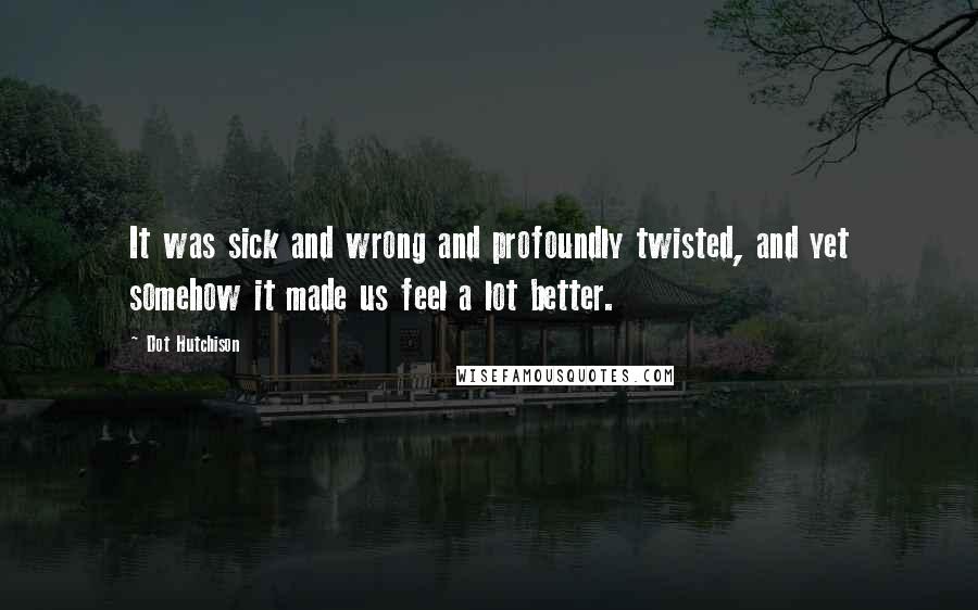 Dot Hutchison Quotes: It was sick and wrong and profoundly twisted, and yet somehow it made us feel a lot better.