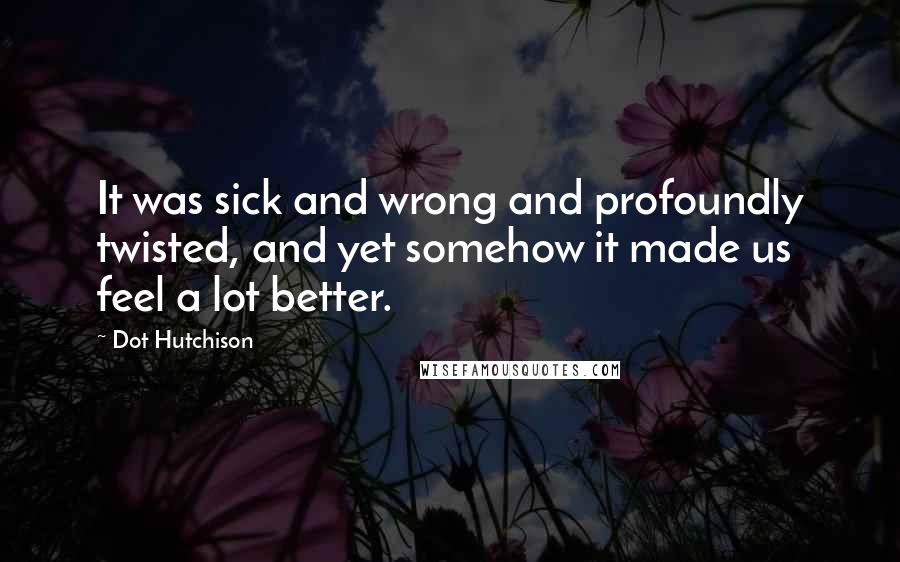 Dot Hutchison Quotes: It was sick and wrong and profoundly twisted, and yet somehow it made us feel a lot better.